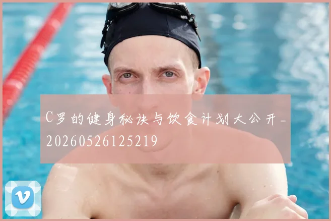 C罗的健身秘诀与饮食计划大公开_20260526125219