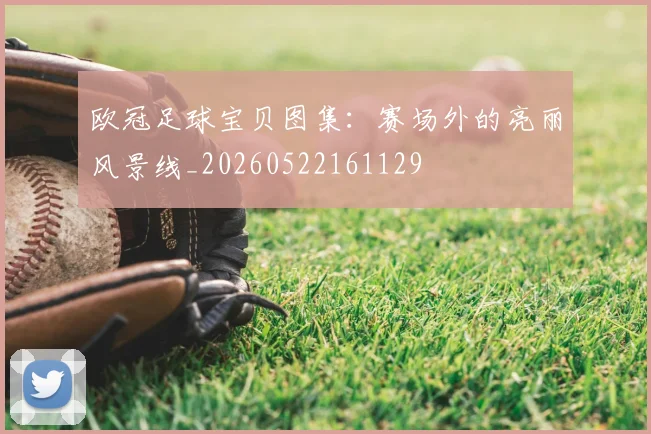 欧冠足球宝贝图集：赛场外的亮丽风景线_20260522161129