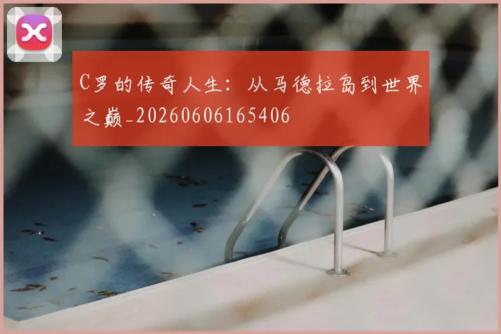 C罗的传奇人生:从马德拉岛到世界之巅_20260606165406