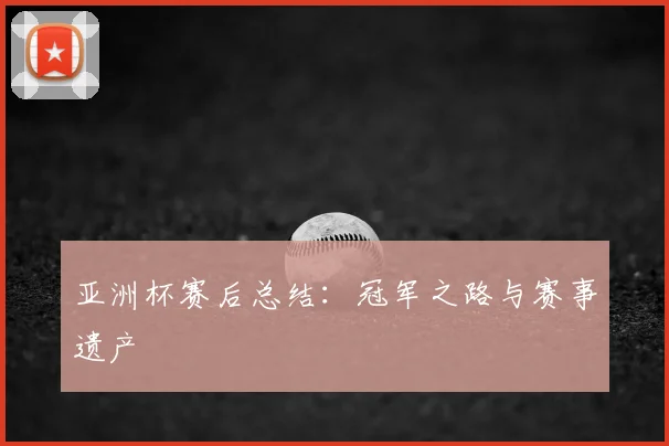 亚洲杯赛后总结:冠军之路与赛事遗产