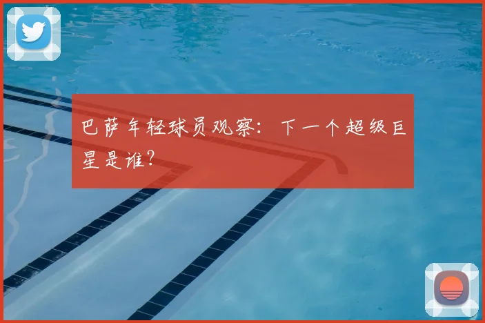 巴萨年轻球员观察：下一个超级巨星是谁？