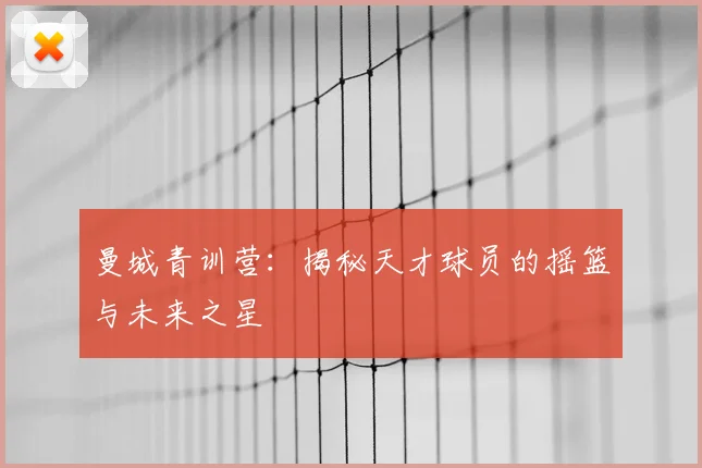 曼城青训营:揭秘天才球员的摇篮与未来之星