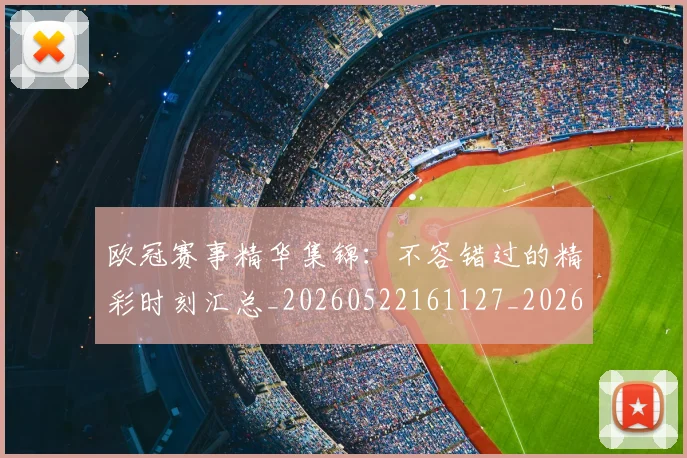 欧冠赛事精华集锦：不容错过的精彩时刻汇总_20260522161127_20260609230711