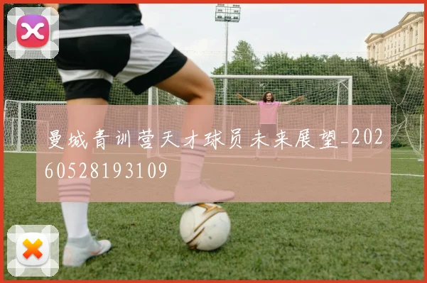 曼城青训营天才球员未来展望_20260528193109