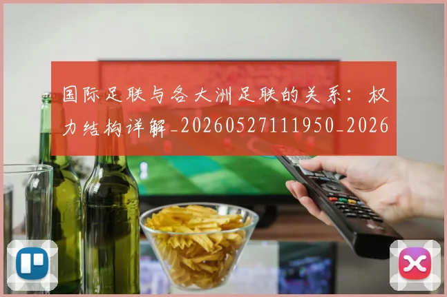 国际足联与各大洲足联的关系：权力结构详解_20260527111950_20260609132412