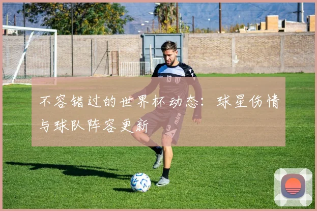 不容错过的世界杯动态：球星伤情与球队阵容更新