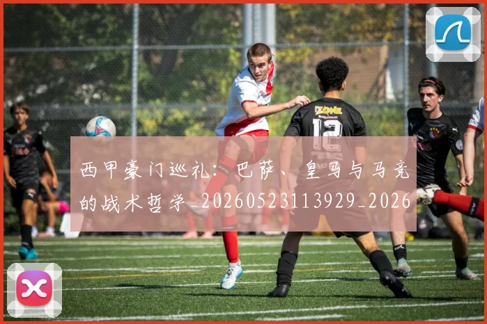 西甲豪门巡礼：巴萨、皇马与马竞的战术哲学_20260523113929_20260610170229