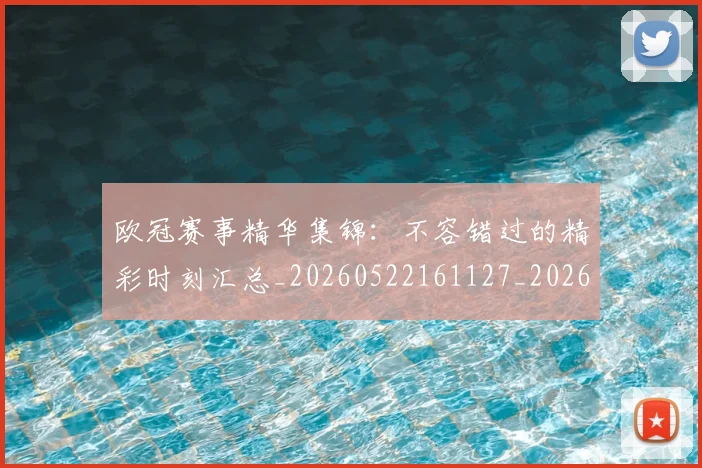 欧冠赛事精华集锦：不容错过的精彩时刻汇总_20260522161127_20260609230711