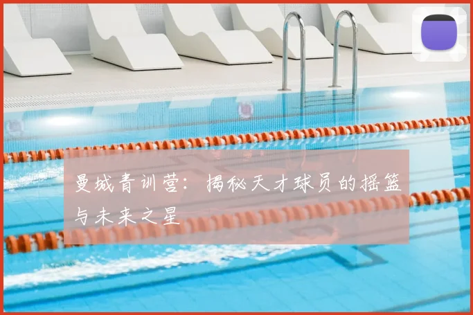 曼城青训营:揭秘天才球员的摇篮与未来之星