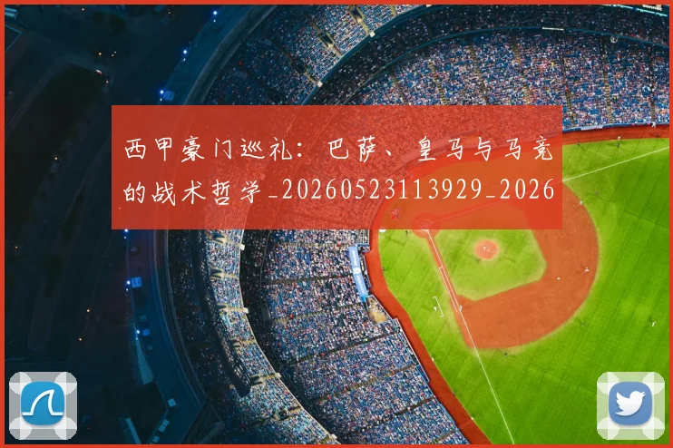 西甲豪门巡礼：巴萨、皇马与马竞的战术哲学_20260523113929_20260610170229