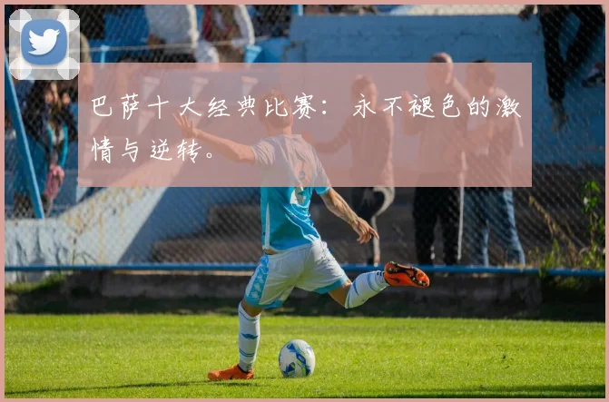 巴萨十大经典比赛：永不褪色的激情与逆转。